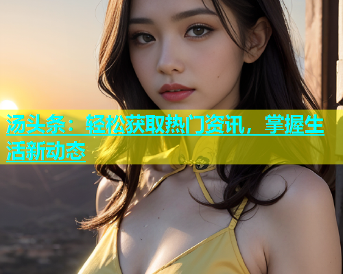 汤头条：轻松获取热门资讯，掌握生活新动态  第2张