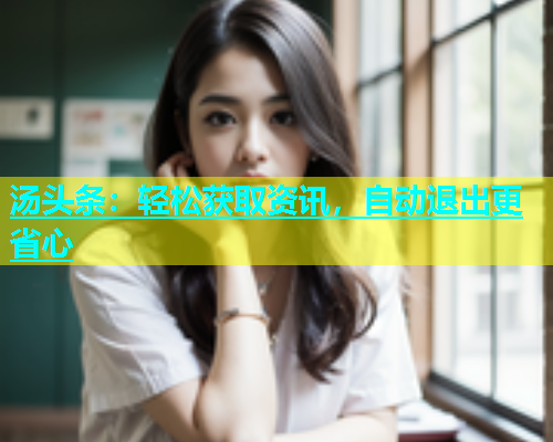 汤头条：轻松获取资讯，自动退出更省心  第2张