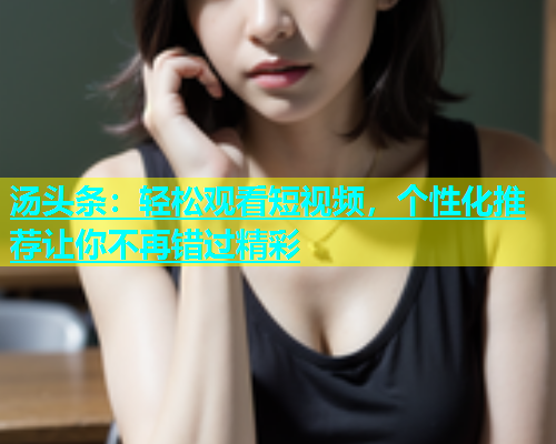 汤头条：轻松观看短视频，个性化推荐让你不再错过精彩