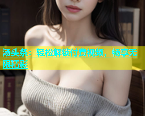 汤头条：轻松解锁付费视频，畅享无限精彩  第1张