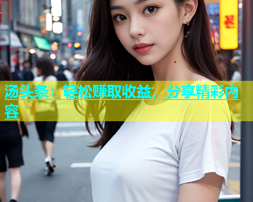 汤头条：轻松赚取收益，分享精彩内容