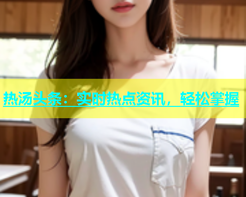 热汤头条：实时热点资讯，轻松掌握