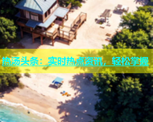 热汤头条：实时热点资讯，轻松掌握  第2张