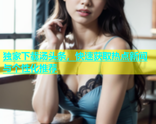独家下载汤头条，快速获取热点新闻与个性化推荐  第2张