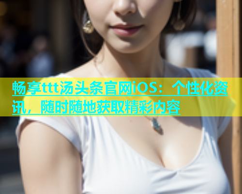 畅享ttt汤头条官网iOS：个性化资讯，随时随地获取精彩内容  第2张