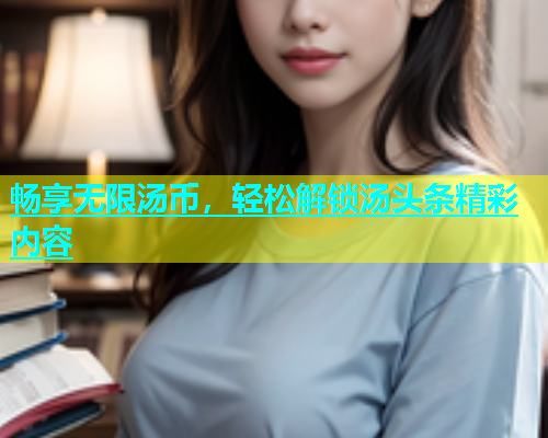 畅享无限汤币，轻松解锁汤头条精彩内容  第1张