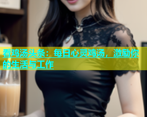 看鸡汤头条：每日心灵鸡汤，激励你的生活与工作  第2张