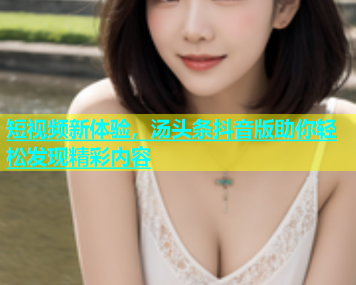短视频新体验，汤头条抖音版助你轻松发现精彩内容  第1张