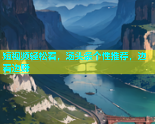 短视频轻松看，汤头条个性推荐，边看边赚