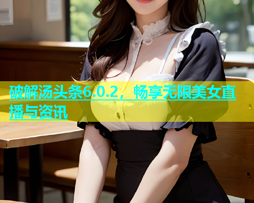 破解汤头条6.0.2，畅享无限美女直播与资讯  第1张
