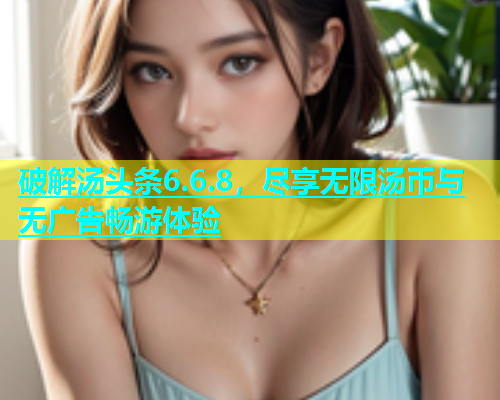 破解汤头条6.6.8，尽享无限汤币与无广告畅游体验  第1张