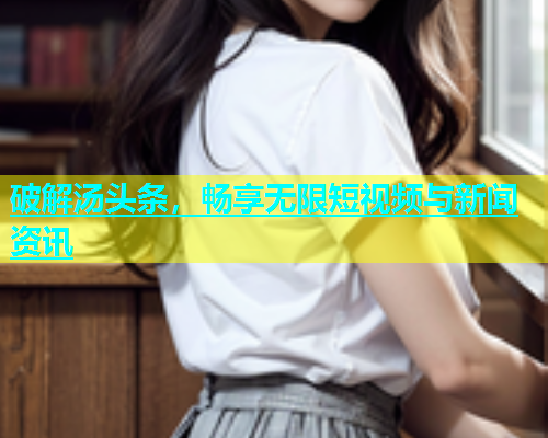 破解汤头条，畅享无限短视频与新闻资讯  第1张