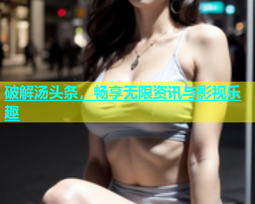 破解汤头条，畅享无限资讯与影视乐趣