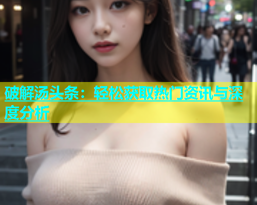 破解汤头条：轻松获取热门资讯与深度分析  第1张