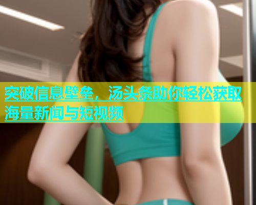 突破信息壁垒，汤头条助你轻松获取海量新闻与短视频  第1张