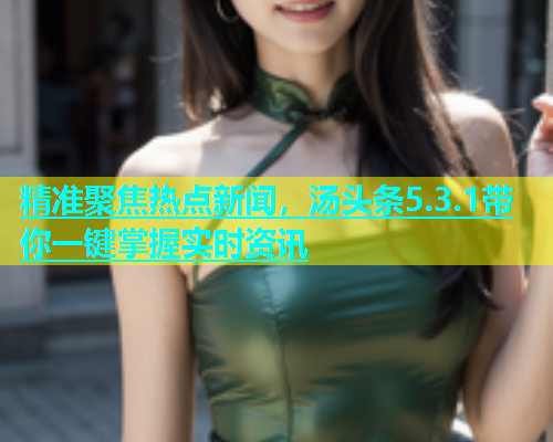 精准聚焦热点新闻，汤头条5.3.1带你一键掌握实时资讯  第1张