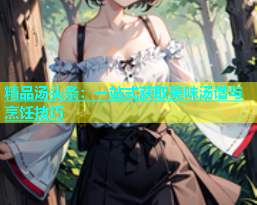 精品汤头条：一站式获取美味汤谱与烹饪技巧  第1张