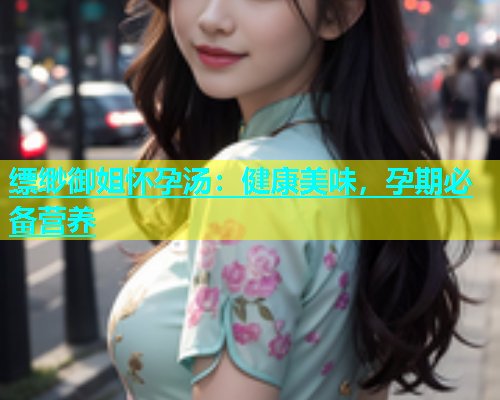 缥缈御姐怀孕汤：健康美味，孕期必备营养