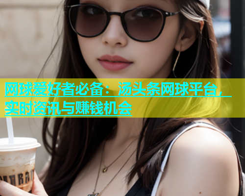 网球爱好者必备：汤头条网球平台，实时资讯与赚钱机会