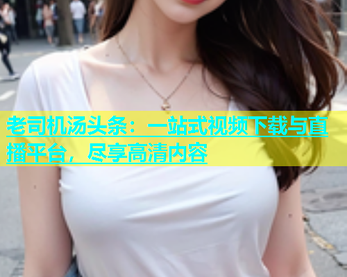 老司机汤头条：一站式视频下载与直播平台，尽享高清内容  第1张