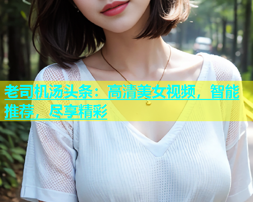 老司机汤头条：高清美女视频，智能推荐，尽享精彩  第1张