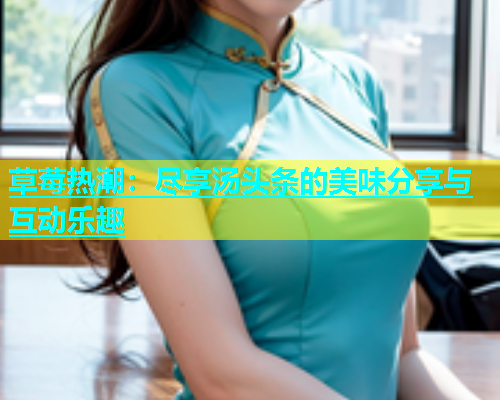 草莓热潮：尽享汤头条的美味分享与互动乐趣  第1张