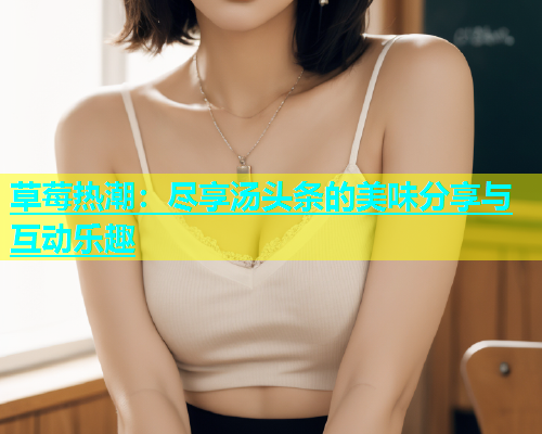 草莓热潮：尽享汤头条的美味分享与互动乐趣  第2张