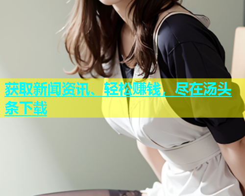 获取新闻资讯、轻松赚钱，尽在汤头条下载