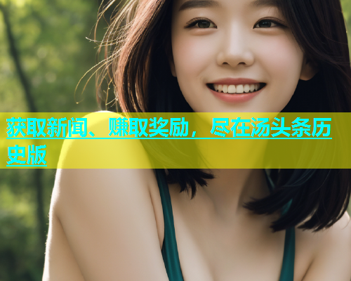 获取新闻、赚取奖励，尽在汤头条历史版  第2张
