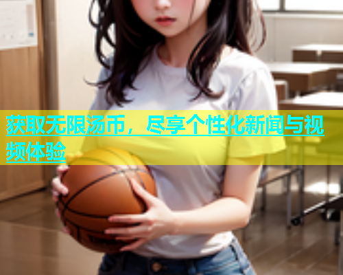 获取无限汤币，尽享个性化新闻与视频体验