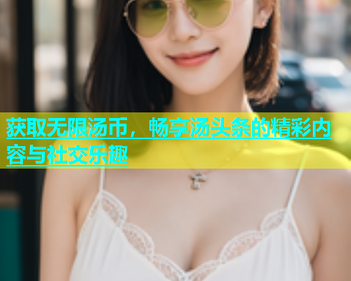 获取无限汤币，畅享汤头条的精彩内容与社交乐趣  第1张
