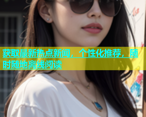 获取最新热点新闻，个性化推荐，随时随地离线阅读