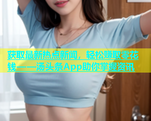 获取最新热点新闻，轻松赚取零花钱——汤头条App助你掌握资讯  第2张