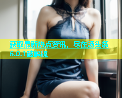 获取最新热点资讯，尽在汤头条6.0.1破解版