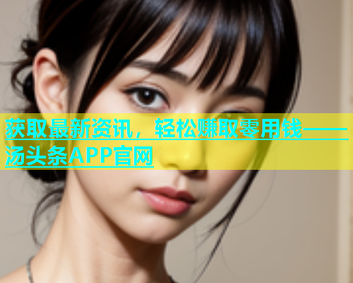 获取最新资讯，轻松赚取零用钱——汤头条APP官网  第1张