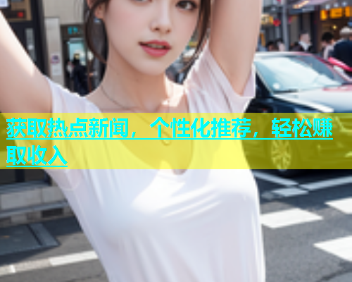 获取热点新闻，个性化推荐，轻松赚取收入  第1张