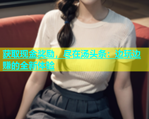 获取现金奖励，尽在汤头条：边玩边赚的全新体验  第2张