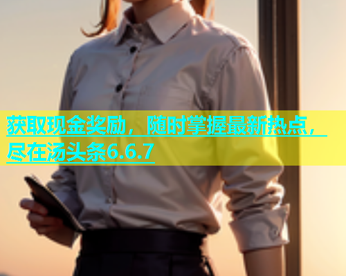 获取现金奖励，随时掌握最新热点，尽在汤头条6.6.7