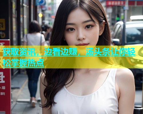 获取资讯，边看边赚，汤头条让你轻松掌握热点