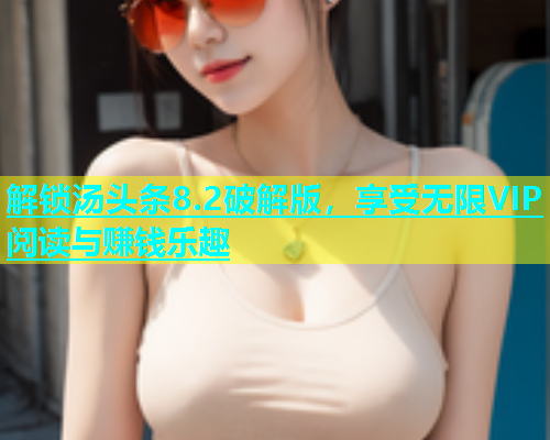 解锁汤头条8.2破解版，享受无限VIP阅读与赚钱乐趣