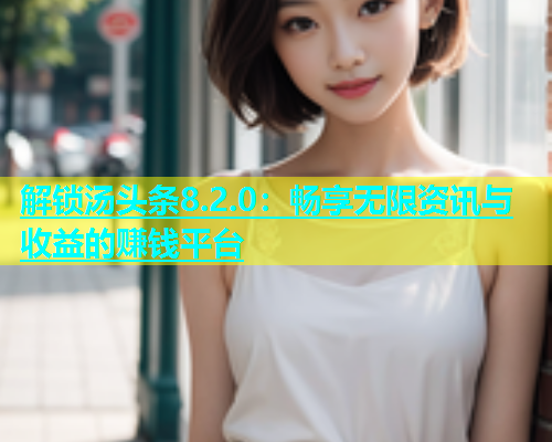 解锁汤头条8.2.0：畅享无限资讯与收益的赚钱平台  第2张