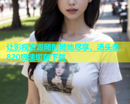 让影视资源随时随地尽享，汤头条820极速缓存下载