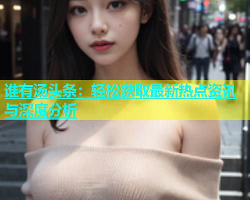 谁有汤头条：轻松获取最新热点资讯与深度分析  第1张