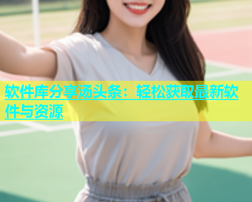 软件库分享汤头条：轻松获取最新软件与资源  第1张