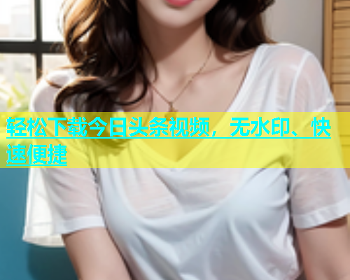 轻松下载今日头条视频，无水印、快速便捷  第1张