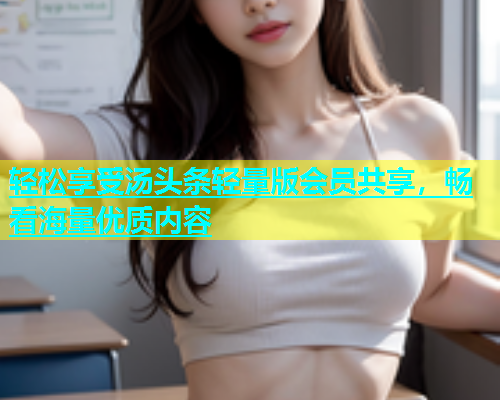 轻松享受汤头条轻量版会员共享，畅看海量优质内容  第1张
