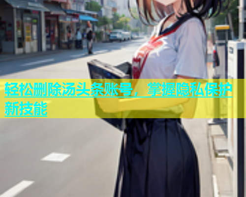 轻松删除汤头条账号，掌握隐私保护新技能  第1张