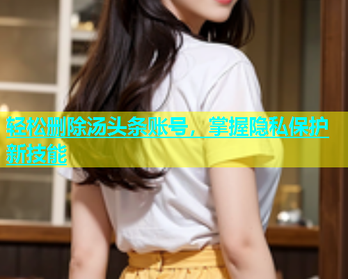 轻松删除汤头条账号，掌握隐私保护新技能  第2张
