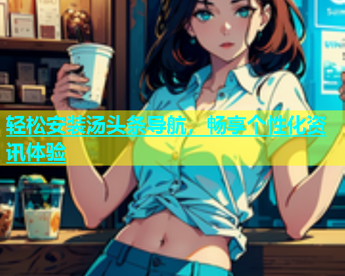 轻松安装汤头条导航，畅享个性化资讯体验  第2张