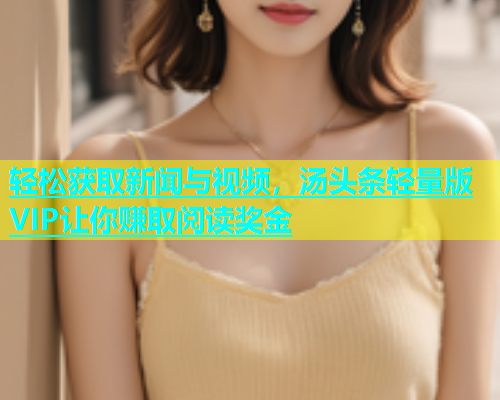 轻松获取新闻与视频，汤头条轻量版VIP让你赚取阅读奖金